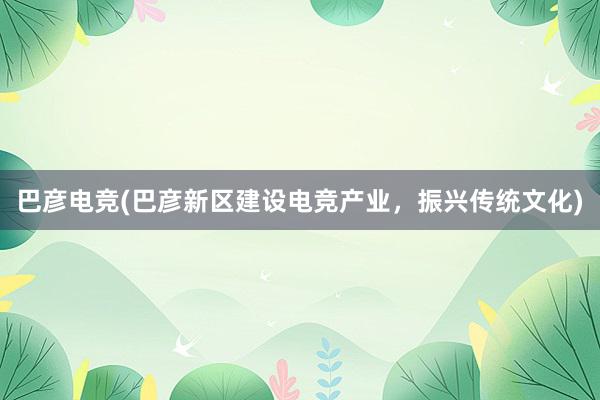 巴彦电竞(巴彦新区建设电竞产业，振兴传统文化)