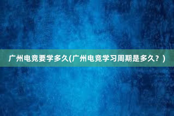 广州电竞要学多久(广州电竞学习周期是多久？)