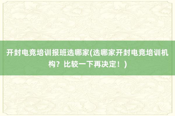 开封电竞培训报班选哪家(选哪家开封电竞培训机构？比较一下再决定！)