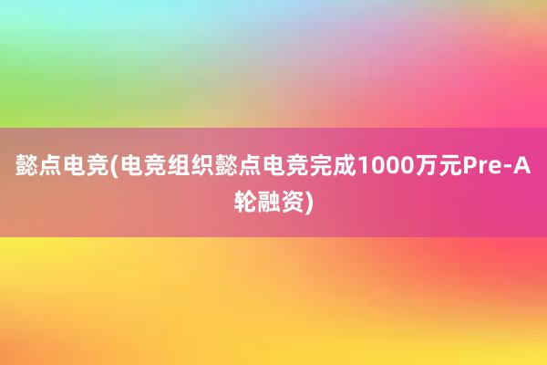 懿点电竞(电竞组织懿点电竞完成1000万元Pre-A轮融资)