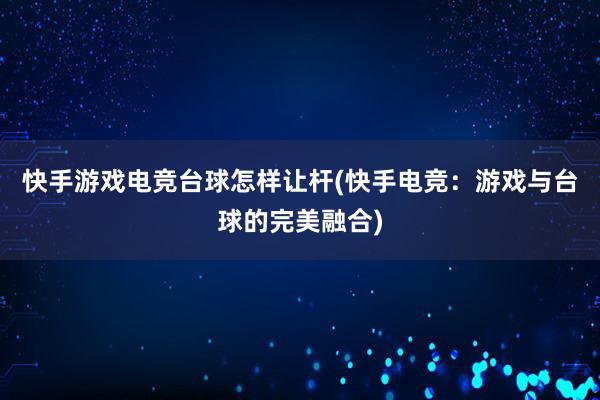 快手游戏电竞台球怎样让杆(快手电竞：游戏与台球的完美融合)