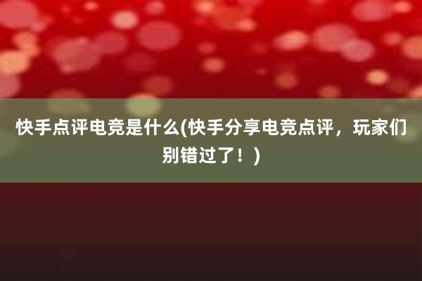 快手点评电竞是什么(快手分享电竞点评，玩家们别错过了！)