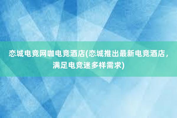 恋城电竞网咖电竞酒店(恋城推出最新电竞酒店，满足电竞迷多样需求)