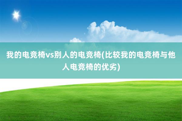 我的电竞椅vs别人的电竞椅(比较我的电竞椅与他人电竞椅的优劣)