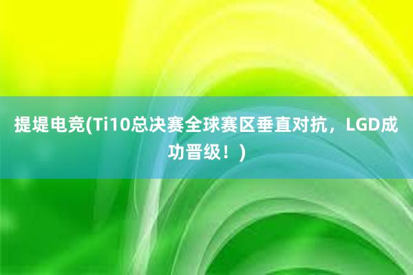 提堤电竞(Ti10总决赛全球赛区垂直对抗，LGD成功晋级！)