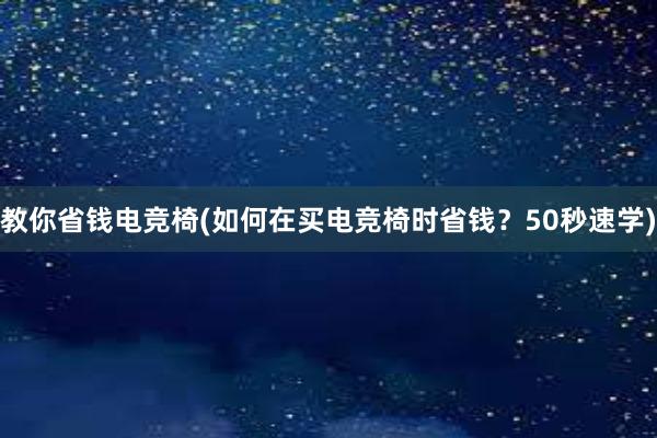 教你省钱电竞椅(如何在买电竞椅时省钱？50秒速学)