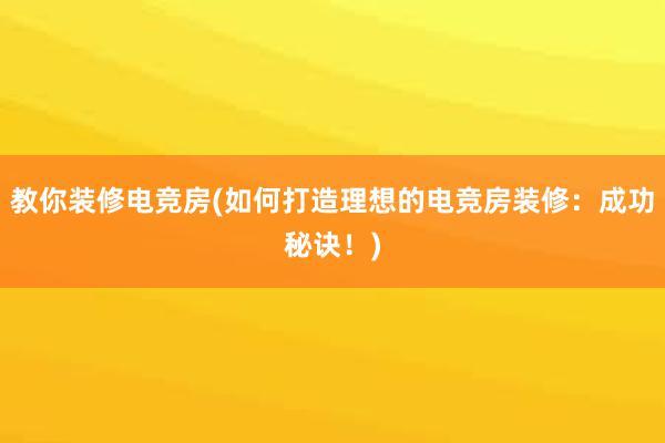 教你装修电竞房(如何打造理想的电竞房装修：成功秘诀！)