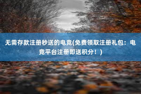 无需存款注册秒送的电竞(免费领取注册礼包：电竞平台注册即送积分！)