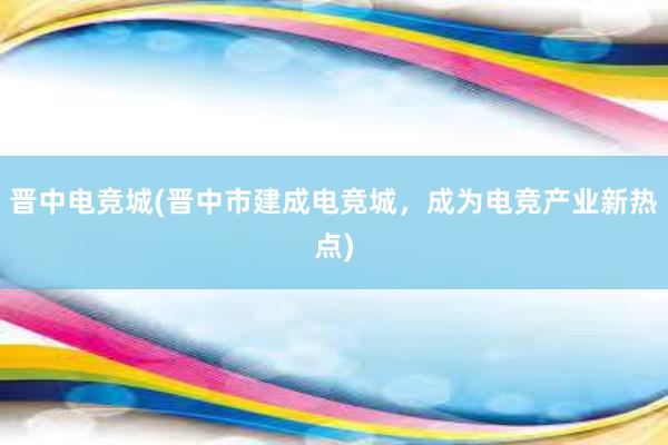 晋中电竞城(晋中市建成电竞城，成为电竞产业新热点)