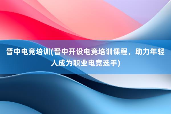 晋中电竞培训(晋中开设电竞培训课程，助力年轻人成为职业电竞选手)