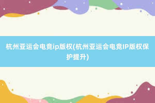 杭州亚运会电竞ip版权(杭州亚运会电竞IP版权保护提升)