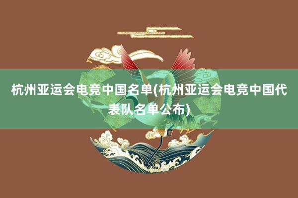 杭州亚运会电竞中国名单(杭州亚运会电竞中国代表队名单公布)