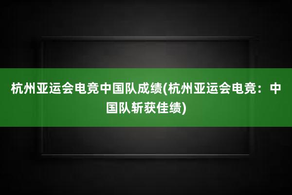 杭州亚运会电竞中国队成绩(杭州亚运会电竞：中国队斩获佳绩)