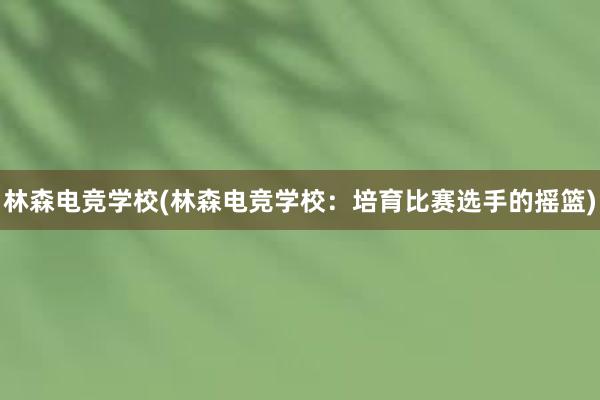 林森电竞学校(林森电竞学校：培育比赛选手的摇篮)