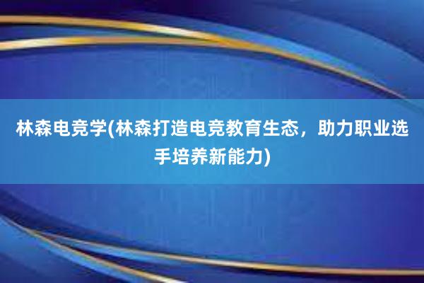 林森电竞学(林森打造电竞教育生态，助力职业选手培养新能力)