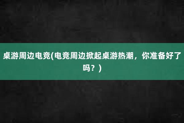 桌游周边电竞(电竞周边掀起桌游热潮，你准备好了吗？)