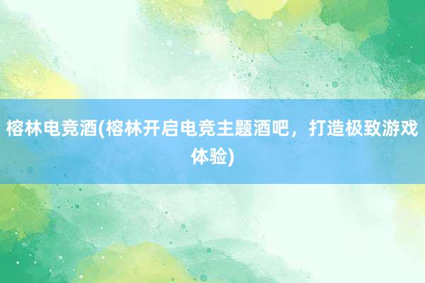 榕林电竞酒(榕林开启电竞主题酒吧，打造极致游戏体验)