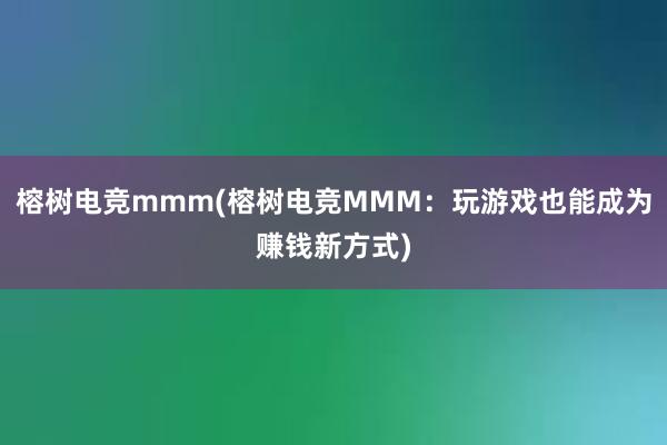 榕树电竞mmm(榕树电竞MMM：玩游戏也能成为赚钱新方式)