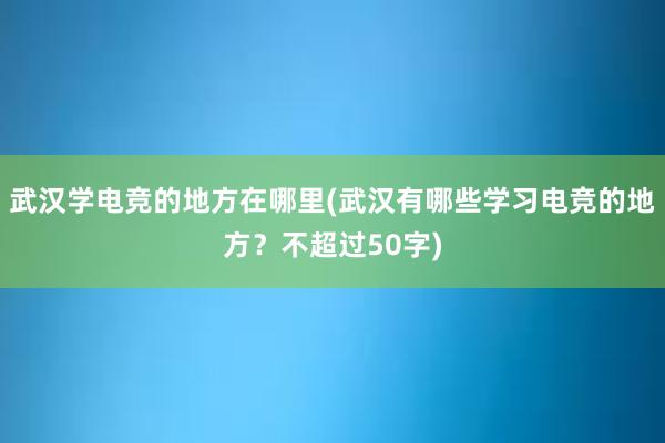 武汉学电竞的地方在哪里(武汉有哪些学习电竞的地方？不超过50字)