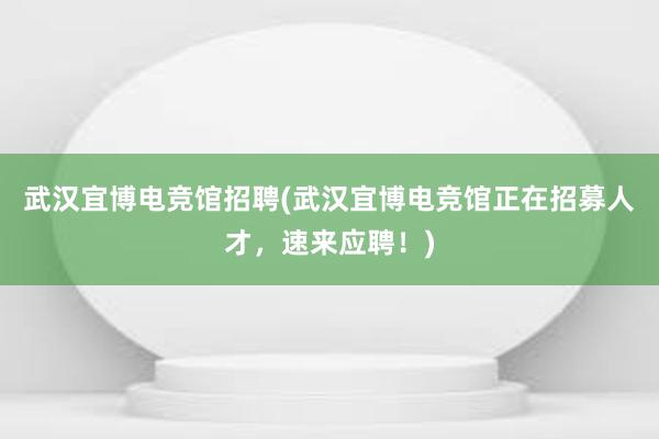 武汉宜博电竞馆招聘(武汉宜博电竞馆正在招募人才，速来应聘！)