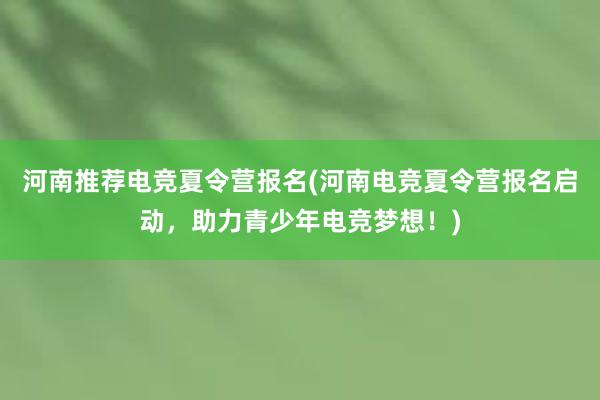 河南推荐电竞夏令营报名(河南电竞夏令营报名启动，助力青少年电竞梦想！)