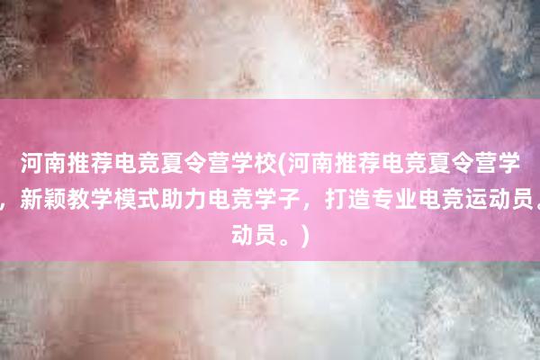 河南推荐电竞夏令营学校(河南推荐电竞夏令营学校，新颖教学模式助力电竞学子，打造专业电竞运动员。)