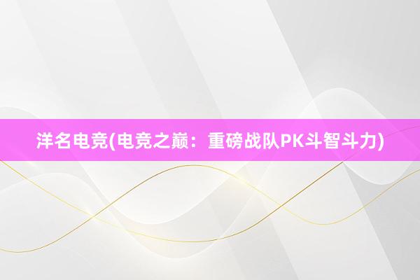 洋名电竞(电竞之巅：重磅战队PK斗智斗力)