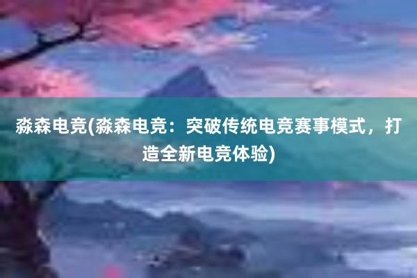 淼森电竞(淼森电竞：突破传统电竞赛事模式，打造全新电竞体验)