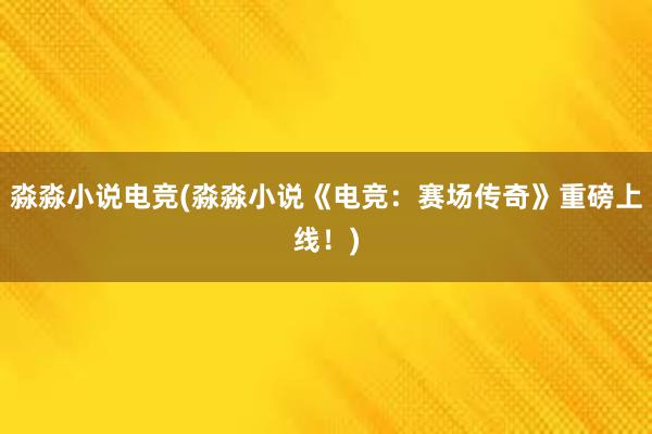 淼淼小说电竞(淼淼小说《电竞：赛场传奇》重磅上线！)