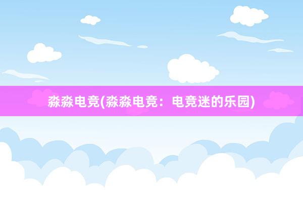 淼淼电竞(淼淼电竞：电竞迷的乐园)