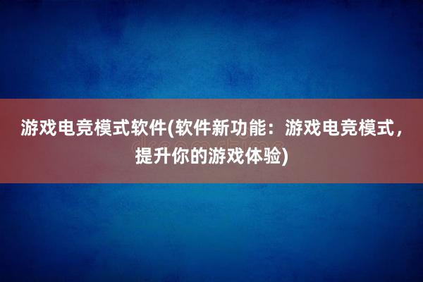 游戏电竞模式软件(软件新功能：游戏电竞模式，提升你的游戏体验)