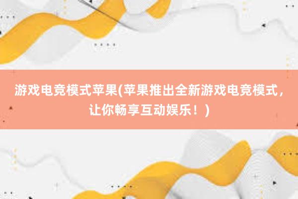 游戏电竞模式苹果(苹果推出全新游戏电竞模式，让你畅享互动娱乐！)