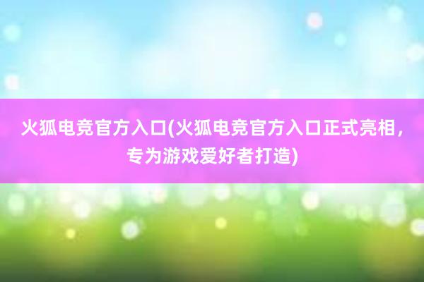 火狐电竞官方入口(火狐电竞官方入口正式亮相，专为游戏爱好者打造)