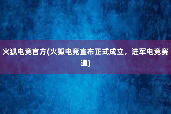 火狐电竞官方(火狐电竞宣布正式成立，进军电竞赛道)