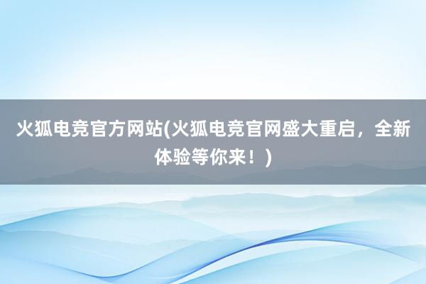 火狐电竞官方网站(火狐电竞官网盛大重启，全新体验等你来！)