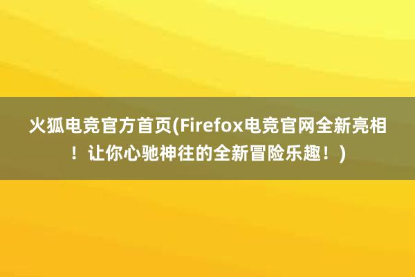 火狐电竞官方首页(Firefox电竞官网全新亮相！让你心驰神往的全新冒险乐趣！)