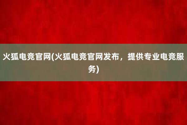 火狐电竞官网(火狐电竞官网发布，提供专业电竞服务)