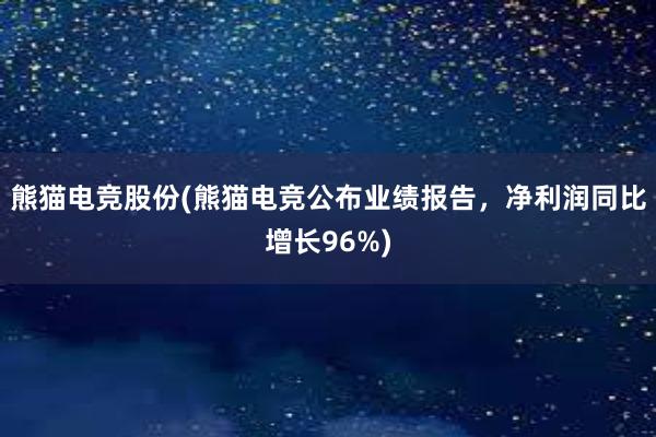 熊猫电竞股份(熊猫电竞公布业绩报告，净利润同比增长96%)