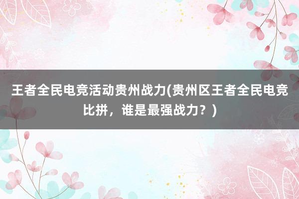 王者全民电竞活动贵州战力(贵州区王者全民电竞比拼，谁是最强战力？)