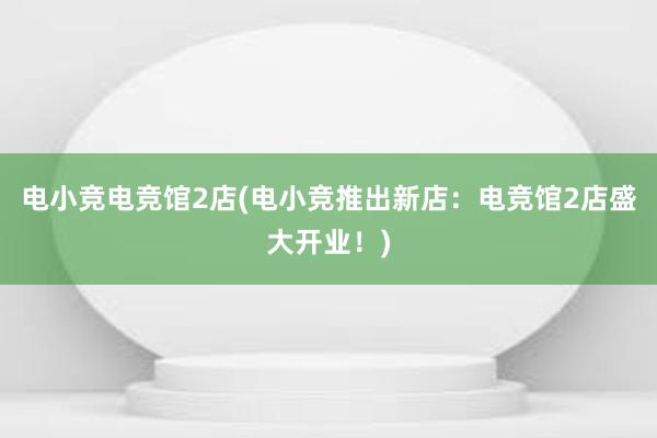 电小竞电竞馆2店(电小竞推出新店：电竞馆2店盛大开业！)