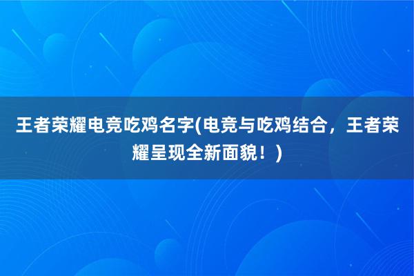 王者荣耀电竞吃鸡名字(电竞与吃鸡结合，王者荣耀呈现全新面貌！)