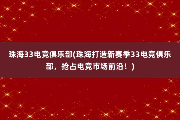 珠海33电竞俱乐部(珠海打造新赛季33电竞俱乐部，抢占电竞市场前沿！)