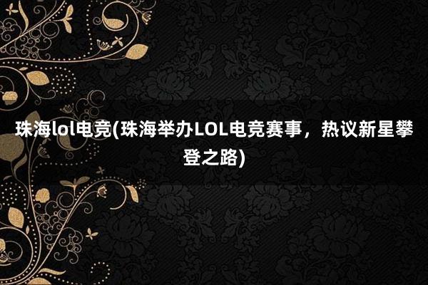 珠海lol电竞(珠海举办LOL电竞赛事，热议新星攀登之路)