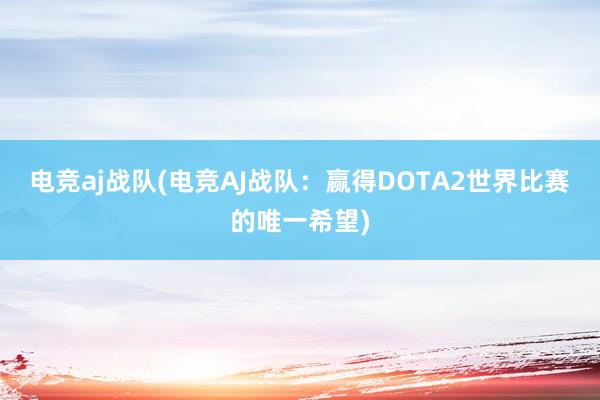 电竞aj战队(电竞AJ战队：赢得DOTA2世界比赛的唯一希望)