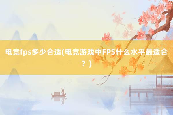 电竞fps多少合适(电竞游戏中FPS什么水平最适合？)