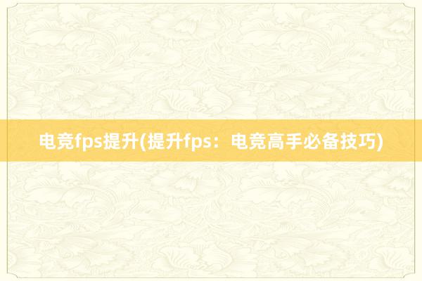 电竞fps提升(提升fps：电竞高手必备技巧)