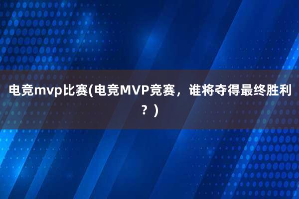 电竞mvp比赛(电竞MVP竞赛，谁将夺得最终胜利？)