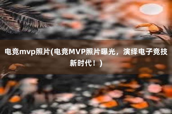 电竞mvp照片(电竞MVP照片曝光，演绎电子竞技新时代！)