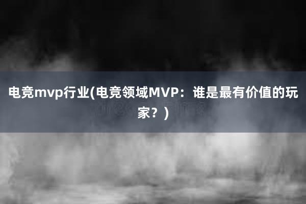 电竞mvp行业(电竞领域MVP：谁是最有价值的玩家？)