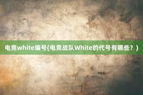 电竞white编号(电竞战队White的代号有哪些？)